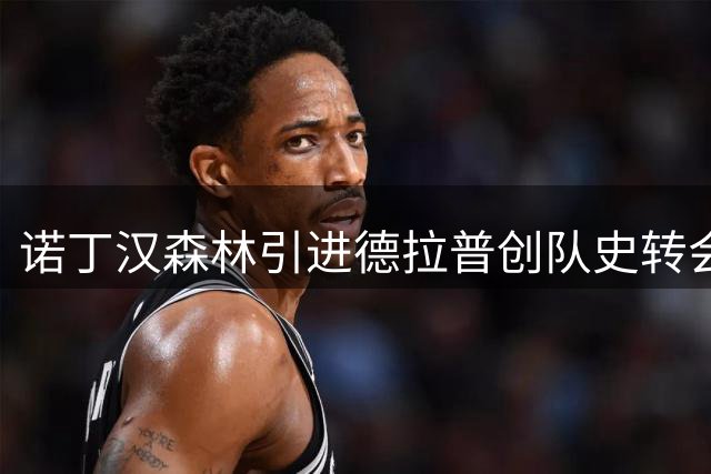 诺丁汉森林引进德拉普创队史转会新高